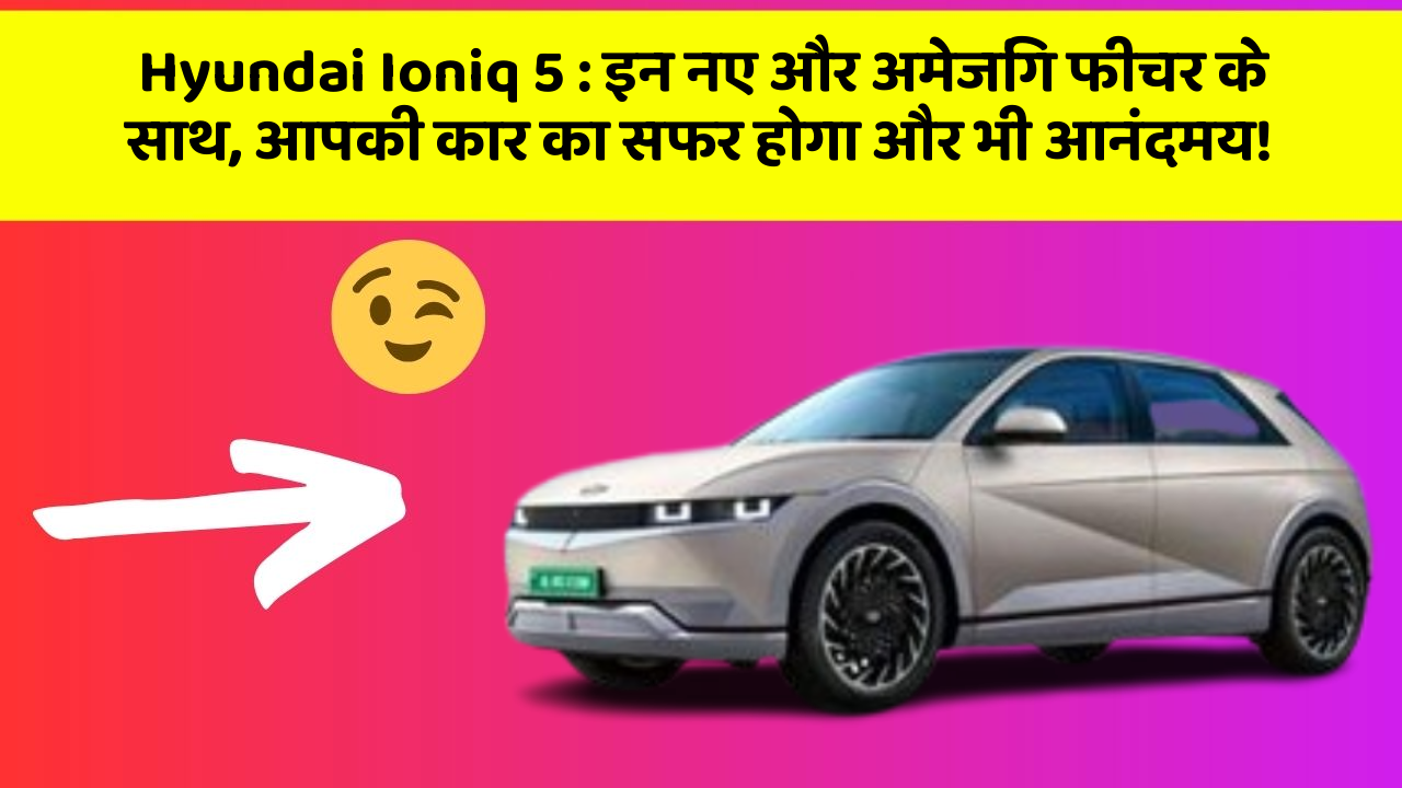 Hyundai Ioniq 5 : इन नए और अमेजिंग फीचर के साथ, आपकी कार का सफर होगा और भी आनंदमय!