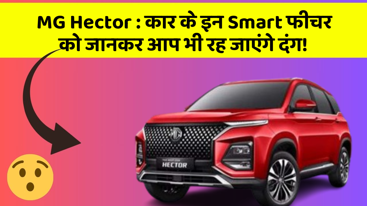 MG Hector:कार के इन Smart फीचर को जानकर आप भी रह जाएंगे दंग!