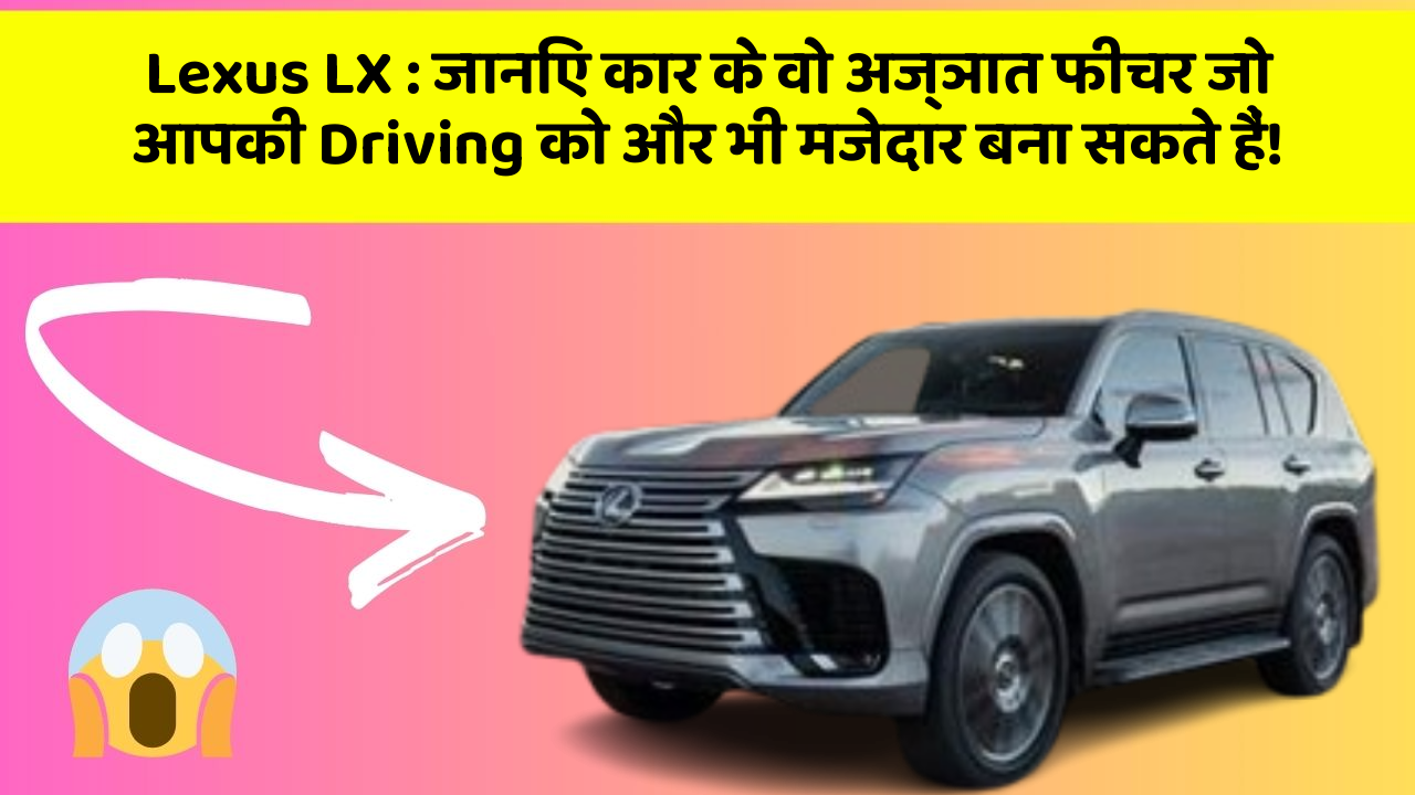Lexus LX:जानिए कार के वो अज्ञात फीचर जो आपकी Driving को और भी मजेदार बना सकते हैं!