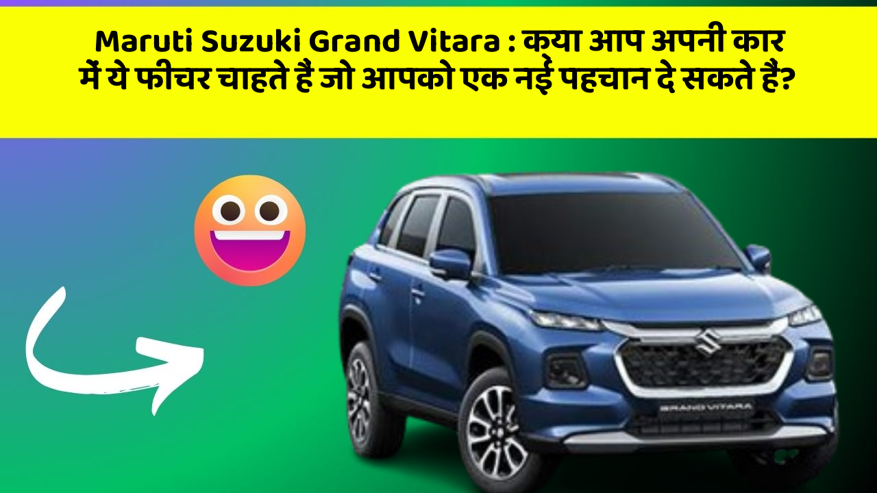 Maruti Suzuki Grand Vitara: क्या आप अपनी कार में ये फीचर चाहते हैं जो आपको एक नई पहचान दे सकते हैं?