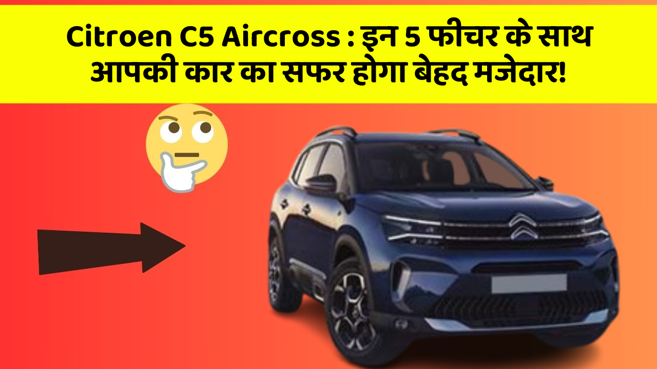 Citroen C5 Aircross: इन 5 फीचर के साथ आपकी कार का सफर होगा बेहद मजेदार!