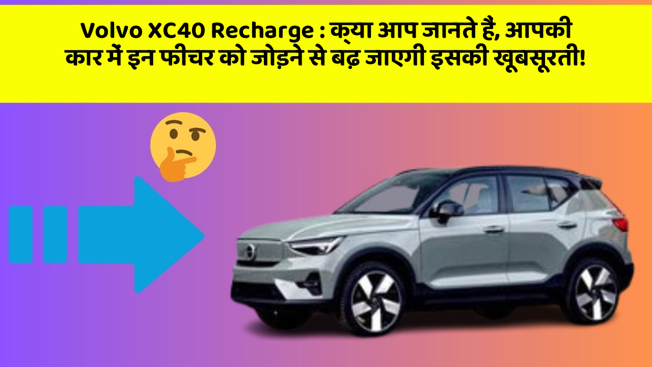 Volvo XC40 Recharge: क्या आप जानते हैं, आपकी कार में इन फीचर को जोड़ने से बढ़ जाएगी इसकी खूबसूरती!
