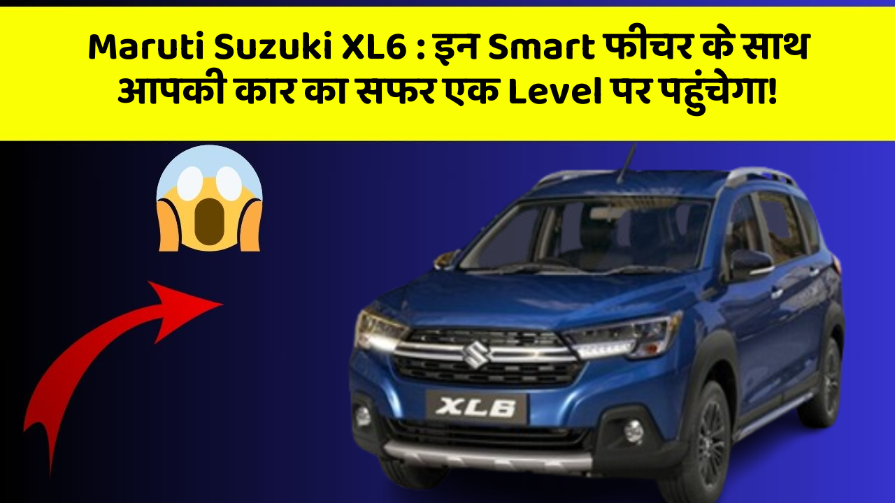 Maruti Suzuki XL6: इन Smart फीचर के साथ आपकी कार का सफर एक Level पर पहुंचेगा!
