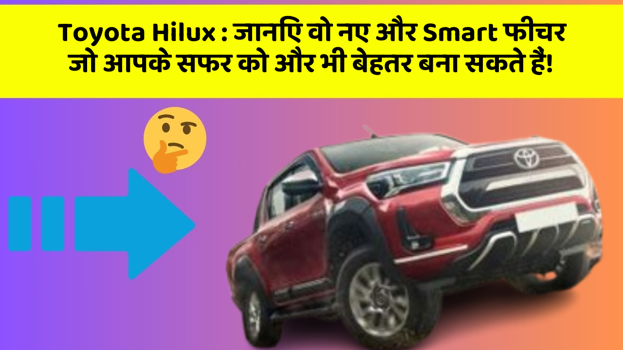 Toyota Hilux: जानिए वो नए और Smart फीचर जो आपके सफर को और भी बेहतर बना सकते हैं!
