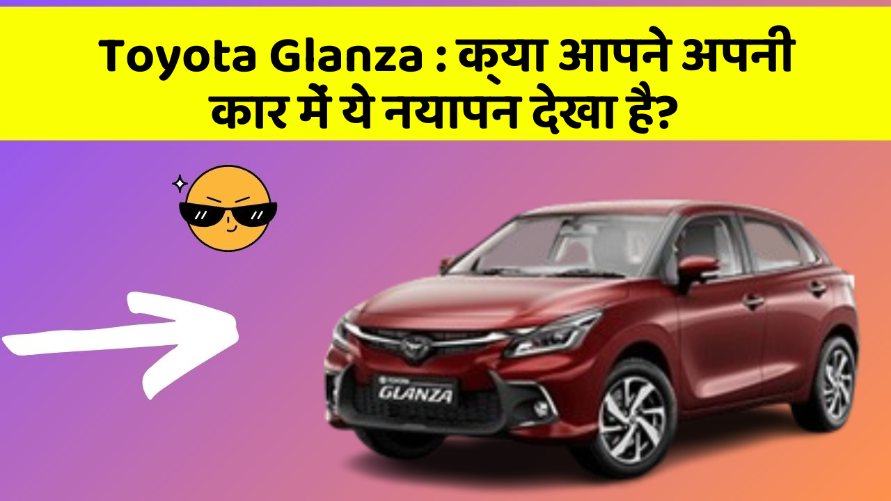 Toyota Glanza: क्या आपने अपनी कार में ये नयापन देखा है?
