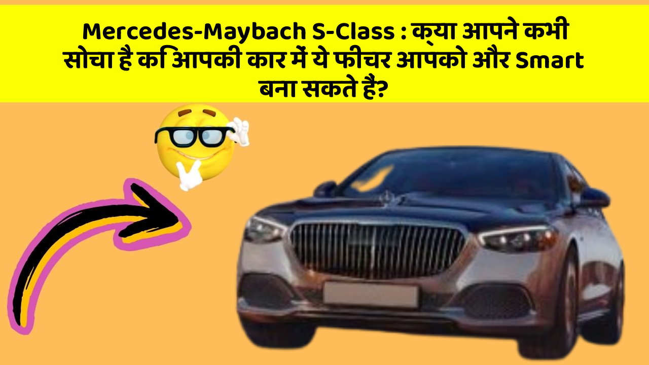 Mercedes-Maybach S-Class: क्या आपने कभी सोचा है कि आपकी कार में ये फीचर आपको और Smart बना सकते हैं?