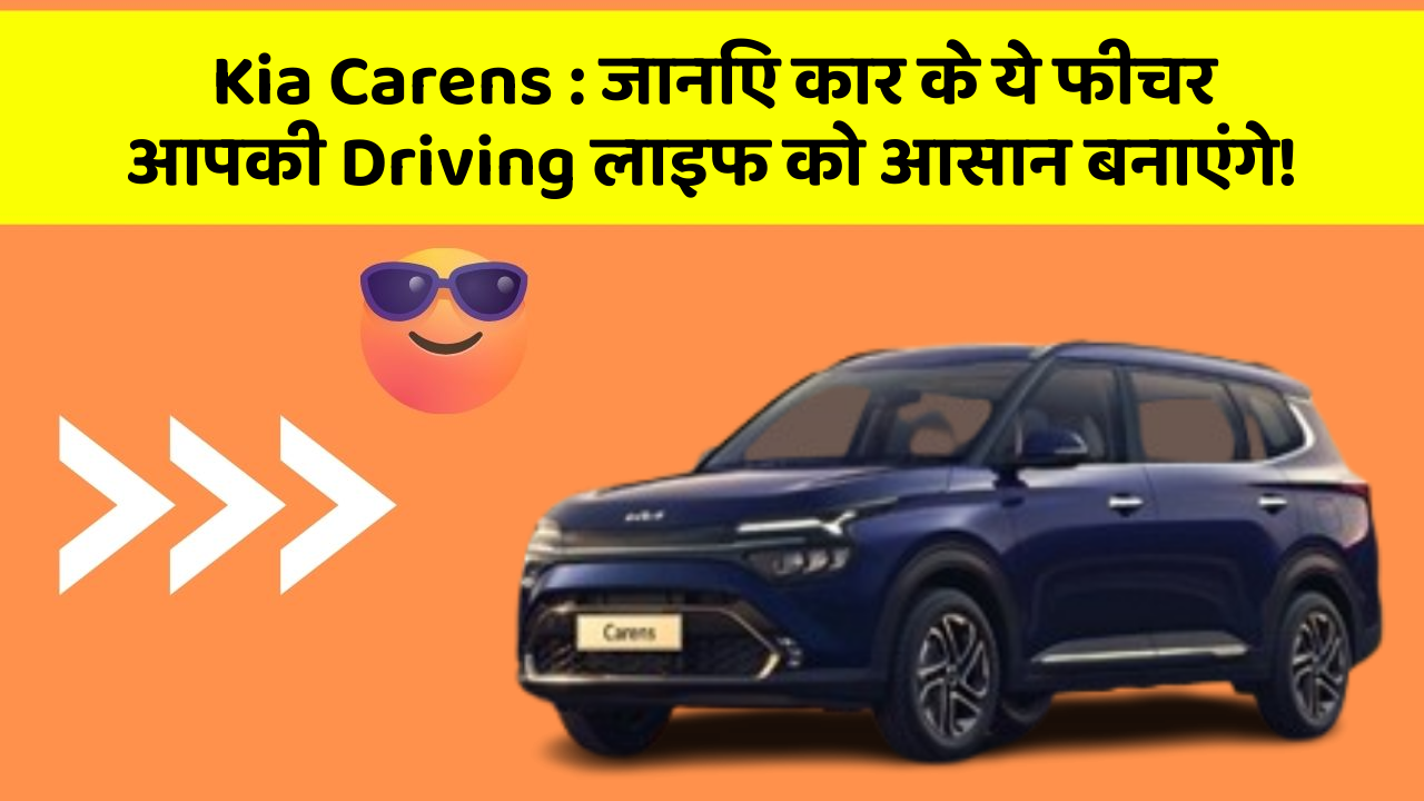 Kia Carens : जानिए कार के ये फीचर आपकी Driving लाइफ को आसान बनाएंगे!