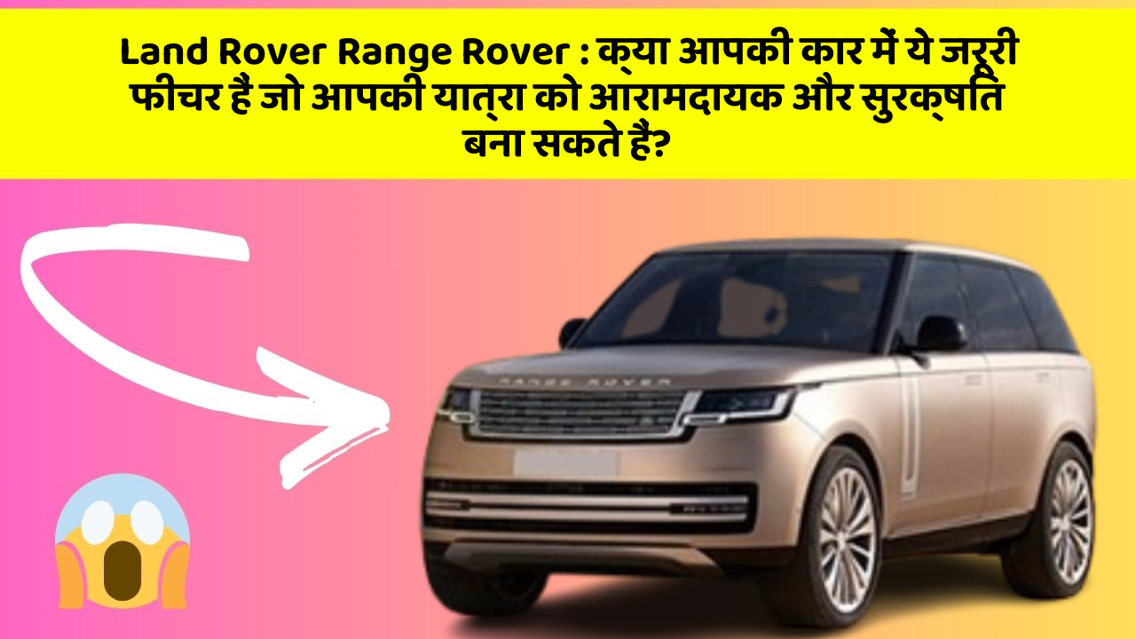Land Rover Range Rover : क्या आपकी कार में ये जरूरी फीचर हैं जो आपकी यात्रा को आरामदायक और सुरक्षित बना सकते हैं?
