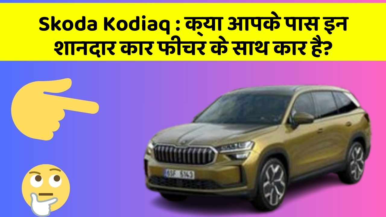 Skoda Kodiaq: क्या आपके पास इन शानदार कार फीचर के साथ कार है?