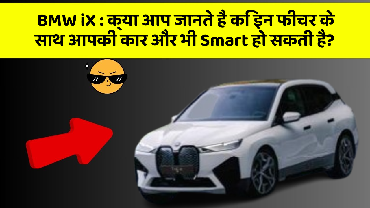 BMW iX:क्या आप जानते हैं कि इन फीचर के साथ आपकी कार और भी Smart हो सकती है?