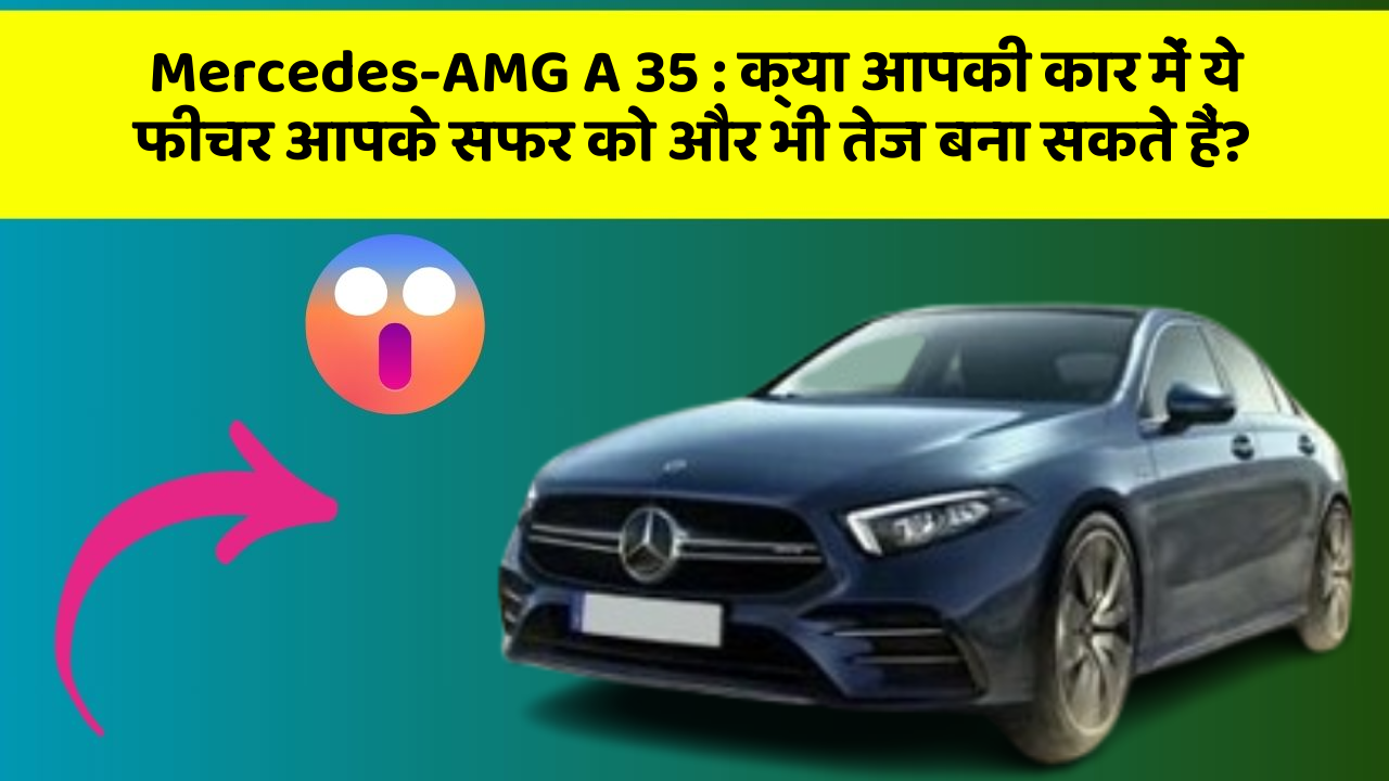 Mercedes-AMG A 35 : क्या आपकी कार में ये फीचर आपके सफर को और भी तेज बना सकते हैं?