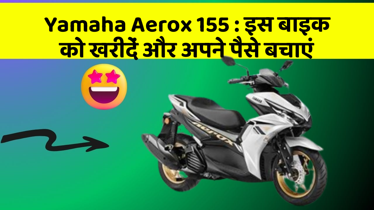 Yamaha Aerox 155: इस बाइक को खरीदें और अपने पैसे बचाएं