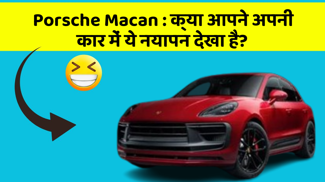 Porsche Macan:क्या आपने अपनी कार में ये नयापन देखा है?