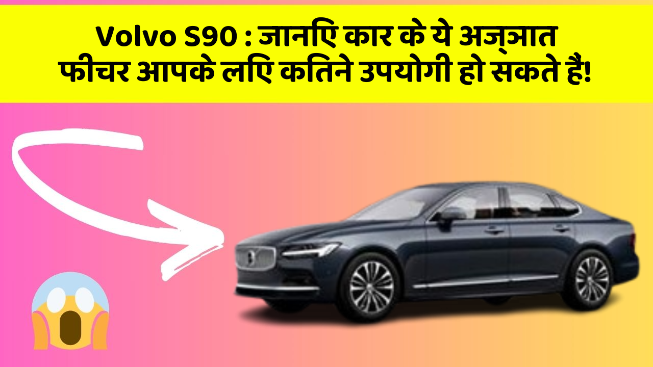 Volvo S90: जानिए कार के ये अज्ञात फीचर आपके लिए कितने उपयोगी हो सकते हैं!