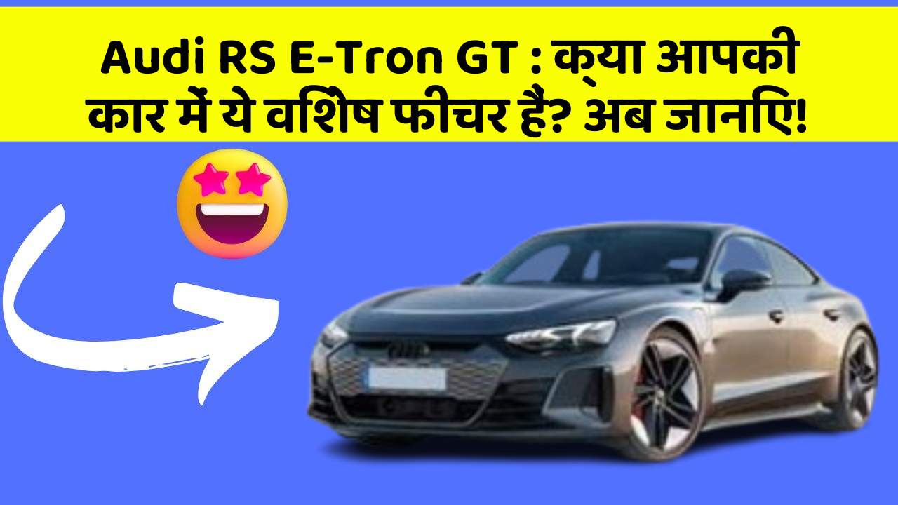 Audi RS E-Tron GT: क्या आपकी कार में ये विशेष फीचर हैं? अब जानिए!