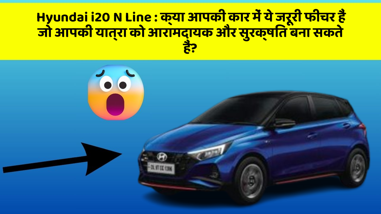 Hyundai i20 N Line: क्या आपकी कार में ये जरूरी फीचर हैं जो आपकी यात्रा को आरामदायक और सुरक्षित बना सकते हैं?