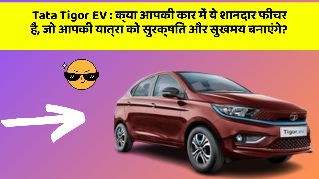 Tata Tigor EV: क्या आपकी कार में ये शानदार फीचर हैं, जो आपकी यात्रा को सुरक्षित और सुखमय बनाएंगे?