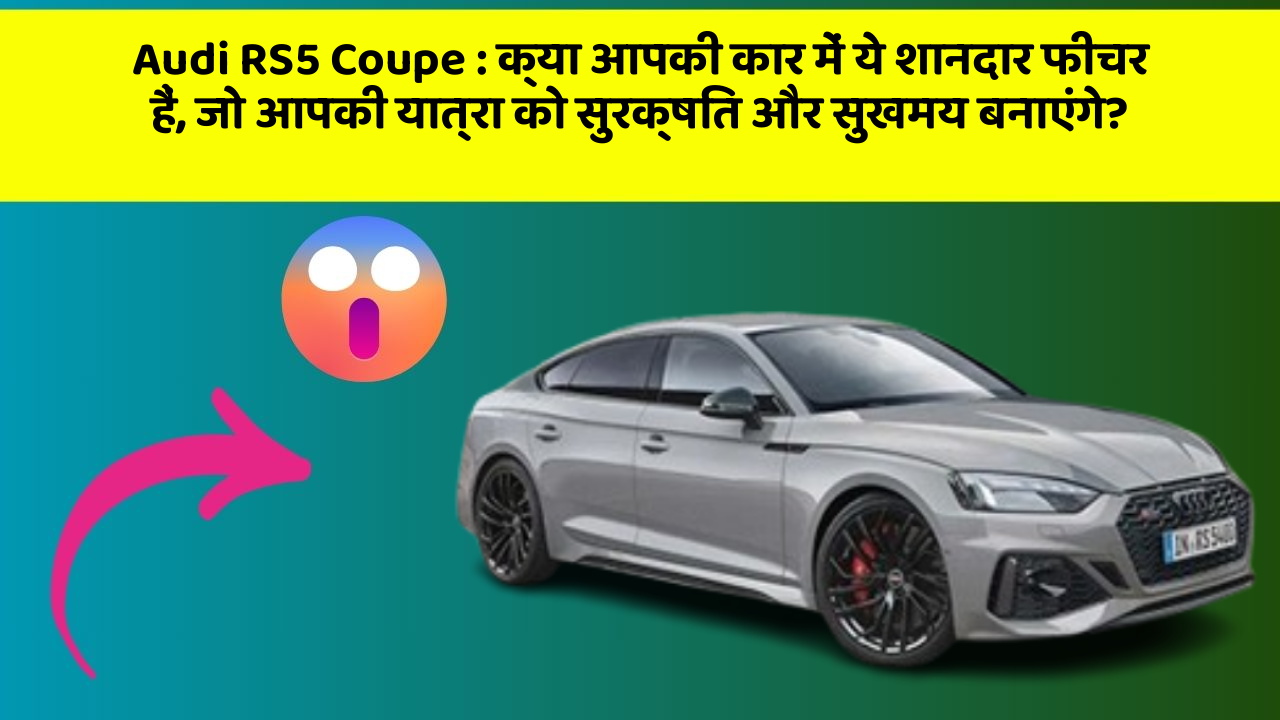 Audi RS5 Coupe: क्या आपकी कार में ये शानदार फीचर हैं, जो आपकी यात्रा को सुरक्षित और सुखमय बनाएंगे?