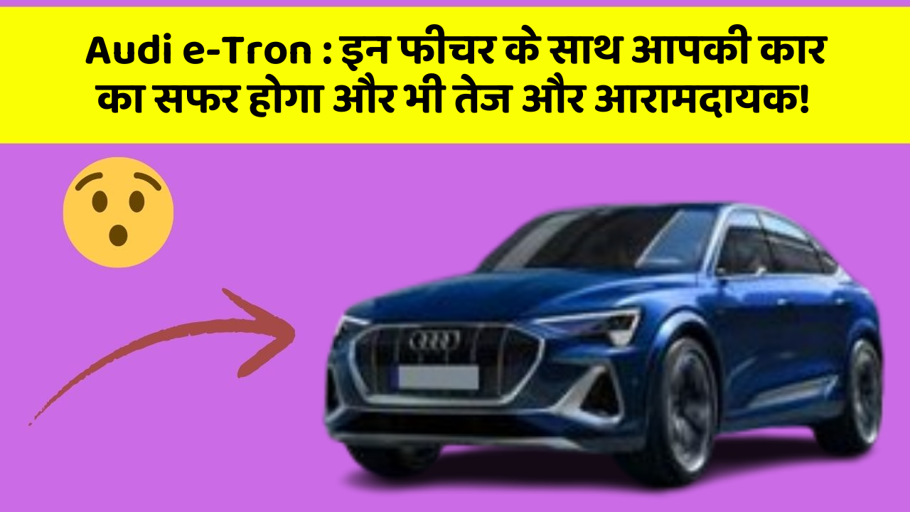 Audi e-Tron : इन फीचर के साथ आपकी कार का सफर होगा और भी तेज और आरामदायक!
