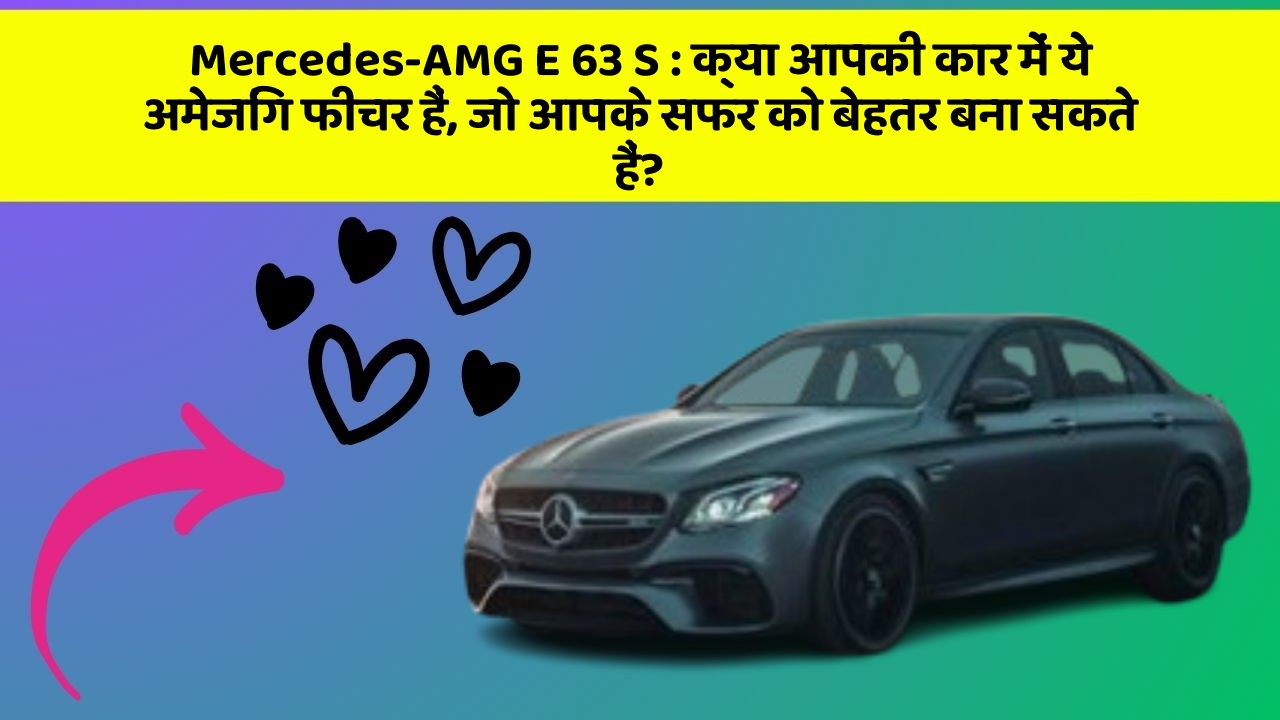 Mercedes-AMG E 63 S : क्या आपकी कार में ये अमेजिंग फीचर हैं, जो आपके सफर को बेहतर बना सकते हैं?
