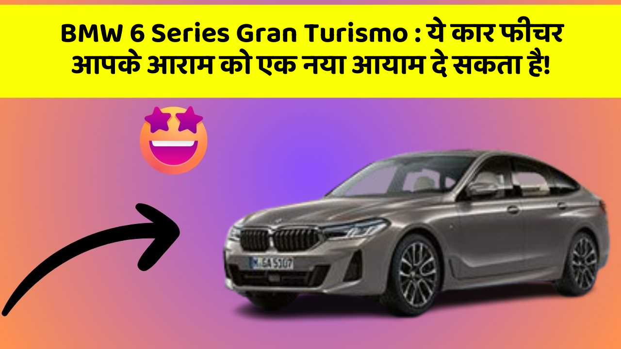 BMW 6 Series Gran Turismo: ये कार फीचर आपके आराम को एक नया आयाम दे सकता है!