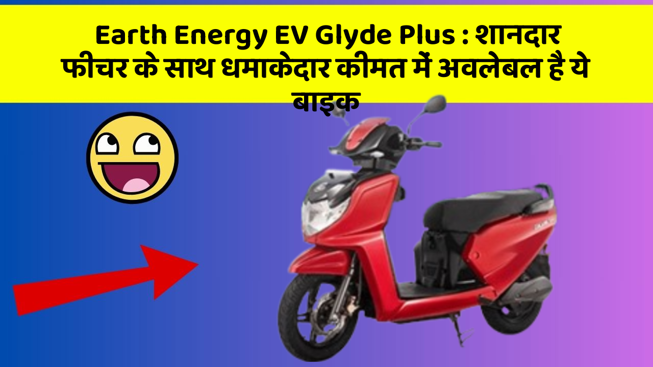 Earth Energy EV Glyde Plus: शानदार फीचर के साथ धमाकेदार कीमत में अवलेबल है ये बाइक
