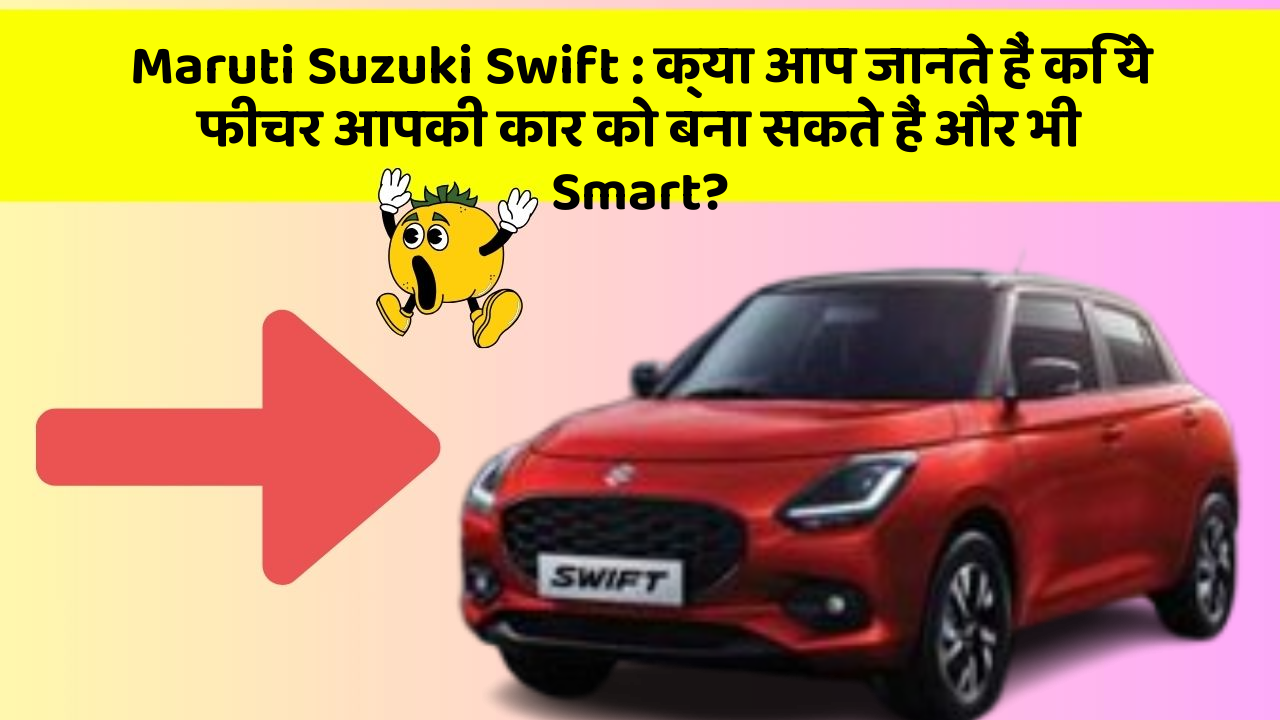 Maruti Suzuki Swift: क्या आप जानते हैं कि ये फीचर आपकी कार को बना सकते हैं और भी Smart?