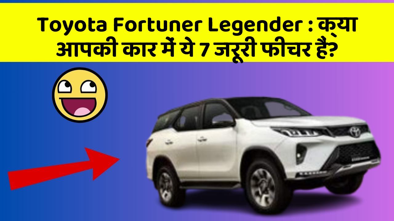 Toyota Fortuner Legender: क्या आपकी कार में ये 7 जरूरी फीचर हैं?