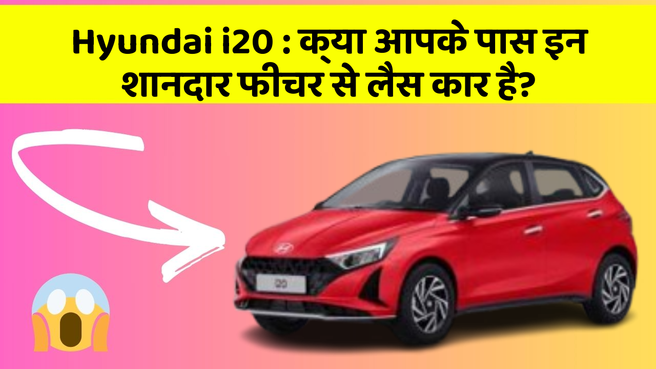 Hyundai i20 : क्या आपके पास इन शानदार फीचर से लैस कार है?
