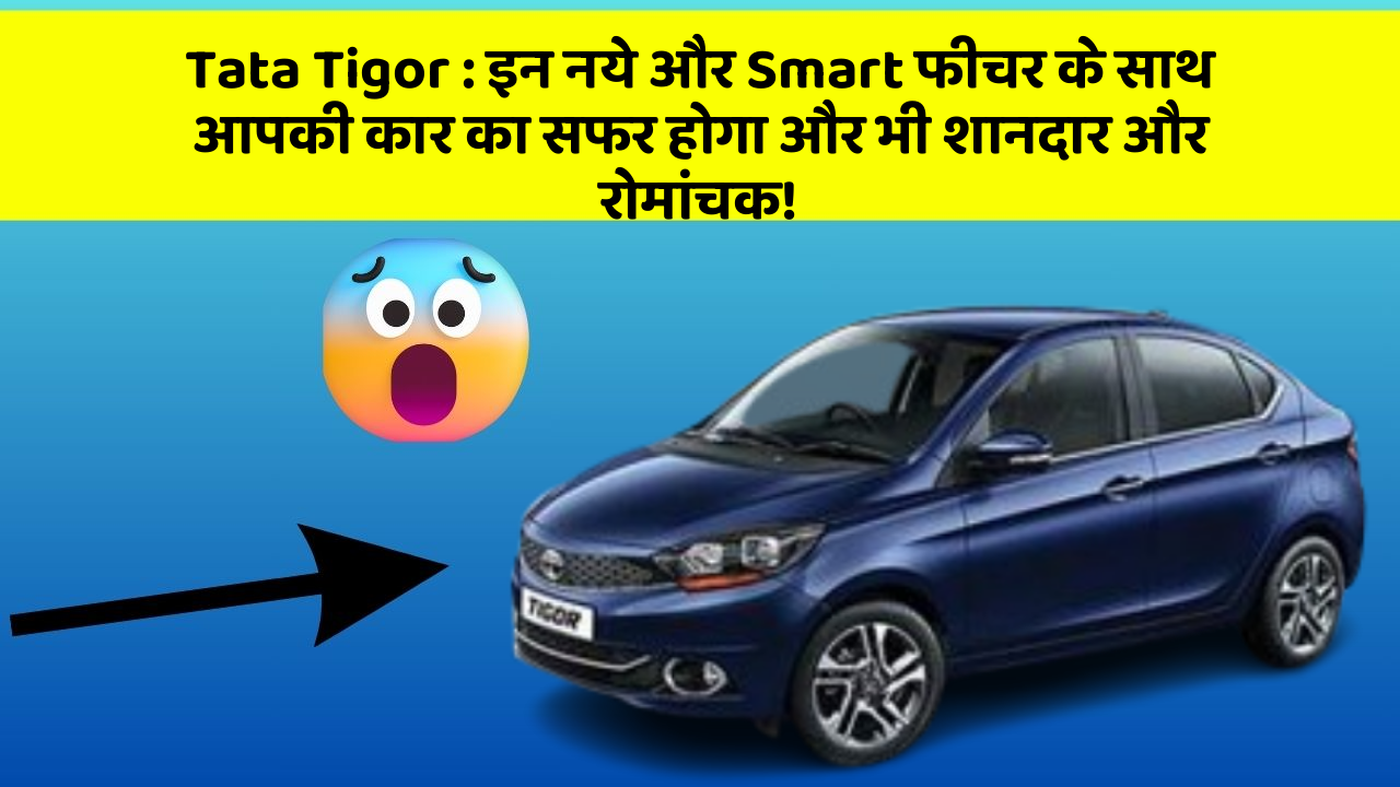 Tata Tigor : इन नये और Smart फीचर के साथ आपकी कार का सफर होगा और भी शानदार और रोमांचक!