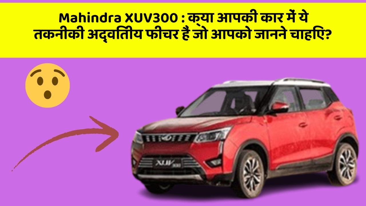 Mahindra XUV300: क्या आपकी कार में ये तकनीकी अद्वितीय फीचर हैं जो आपको जानने चाहिए?