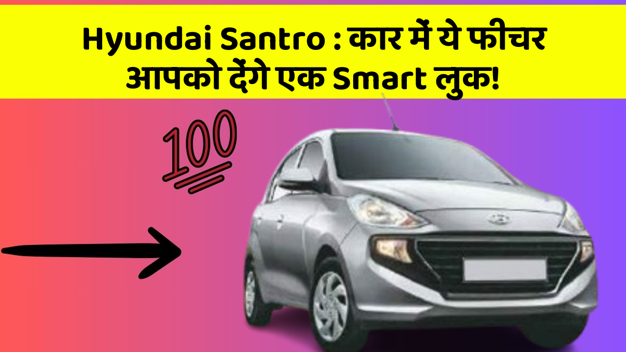 Hyundai Santro : कार में ये फीचर आपको देंगे एक Smart लुक!