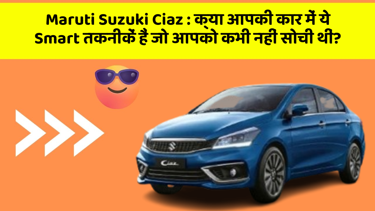 Maruti Suzuki Ciaz: क्या आपकी कार में ये Smart तकनीकें हैं जो आपको कभी नहीं सोची थीं?