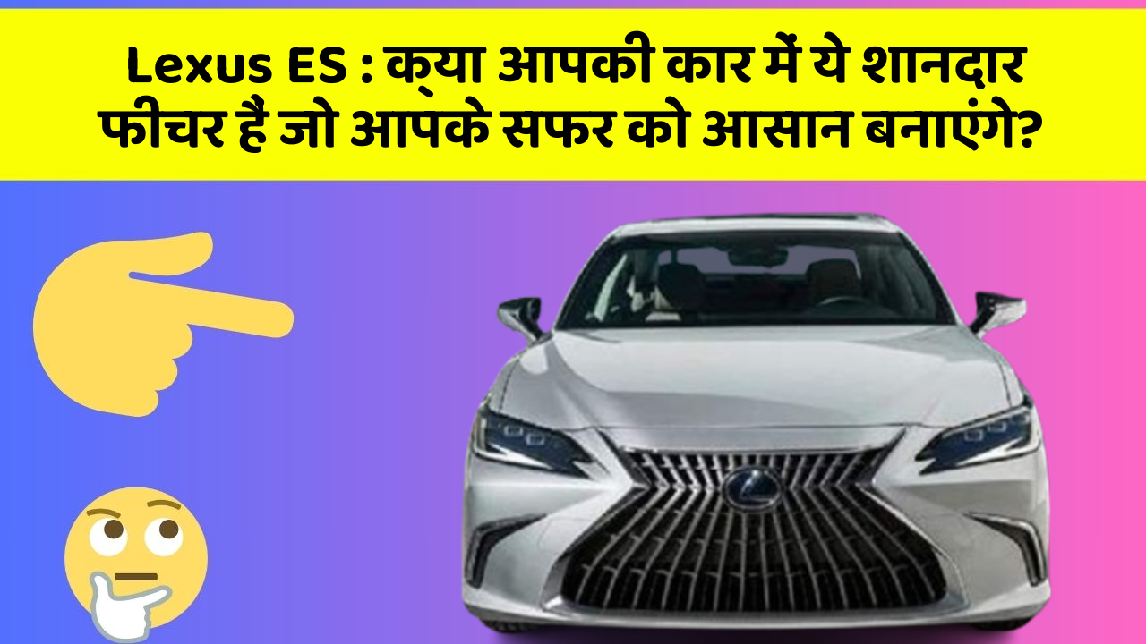 Lexus ES: क्या आपकी कार में ये शानदार फीचर हैं जो आपके सफर को आसान बनाएंगे?