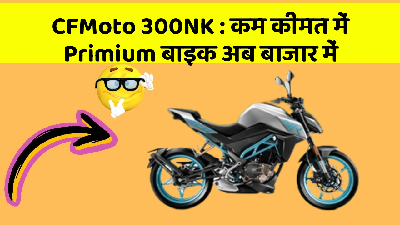 CFMoto 300NK: कम कीमत में Primium बाइक अब बाजार में