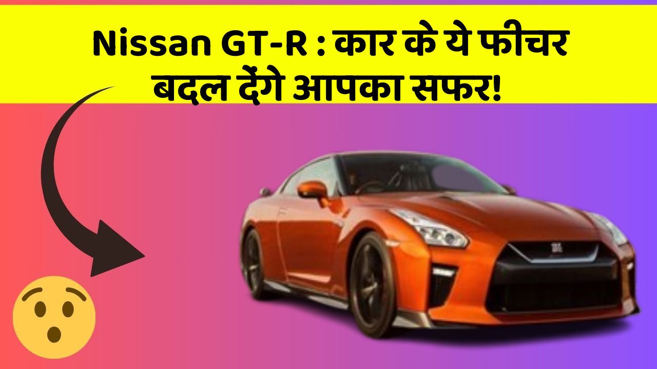 Nissan GT-R: कार के ये फीचर बदल देंगे आपका सफर!
