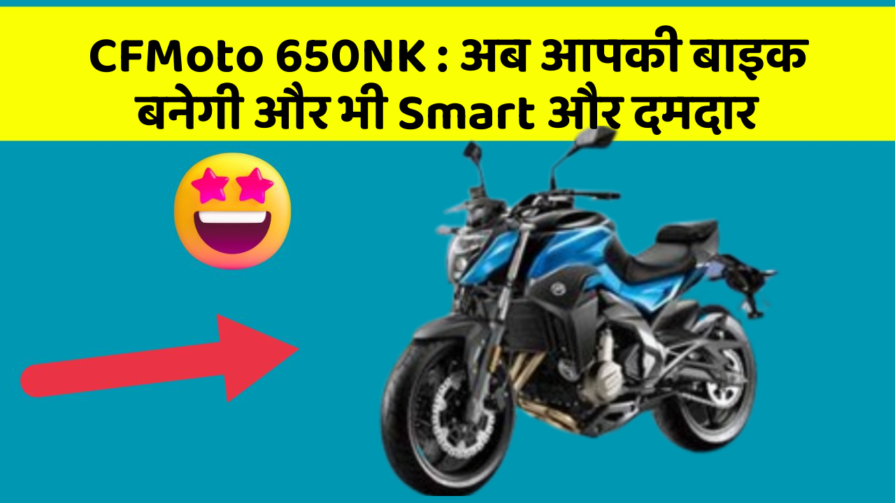 CFMoto 650NK : अब आपकी बाइक बनेगी और भी Smart और दमदार