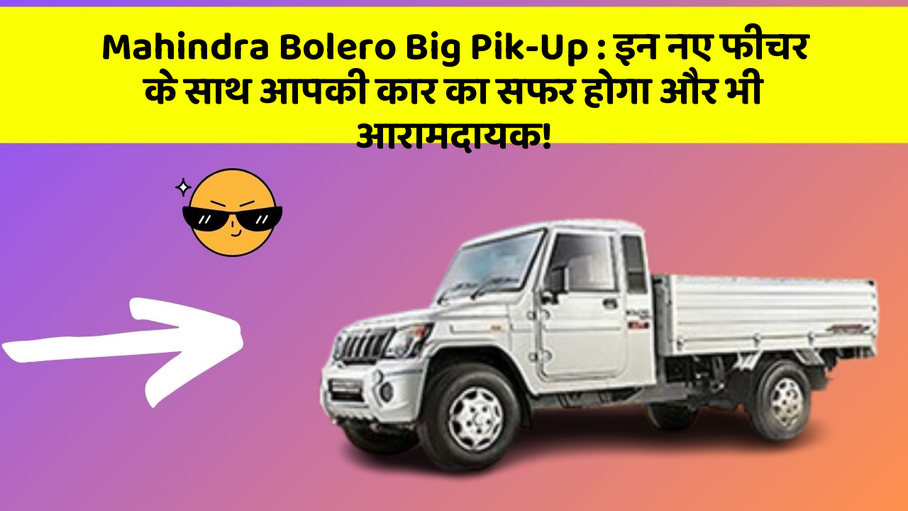 Mahindra Bolero Big Pik-Up: इन नए फीचर के साथ आपकी कार का सफर होगा और भी आरामदायक!