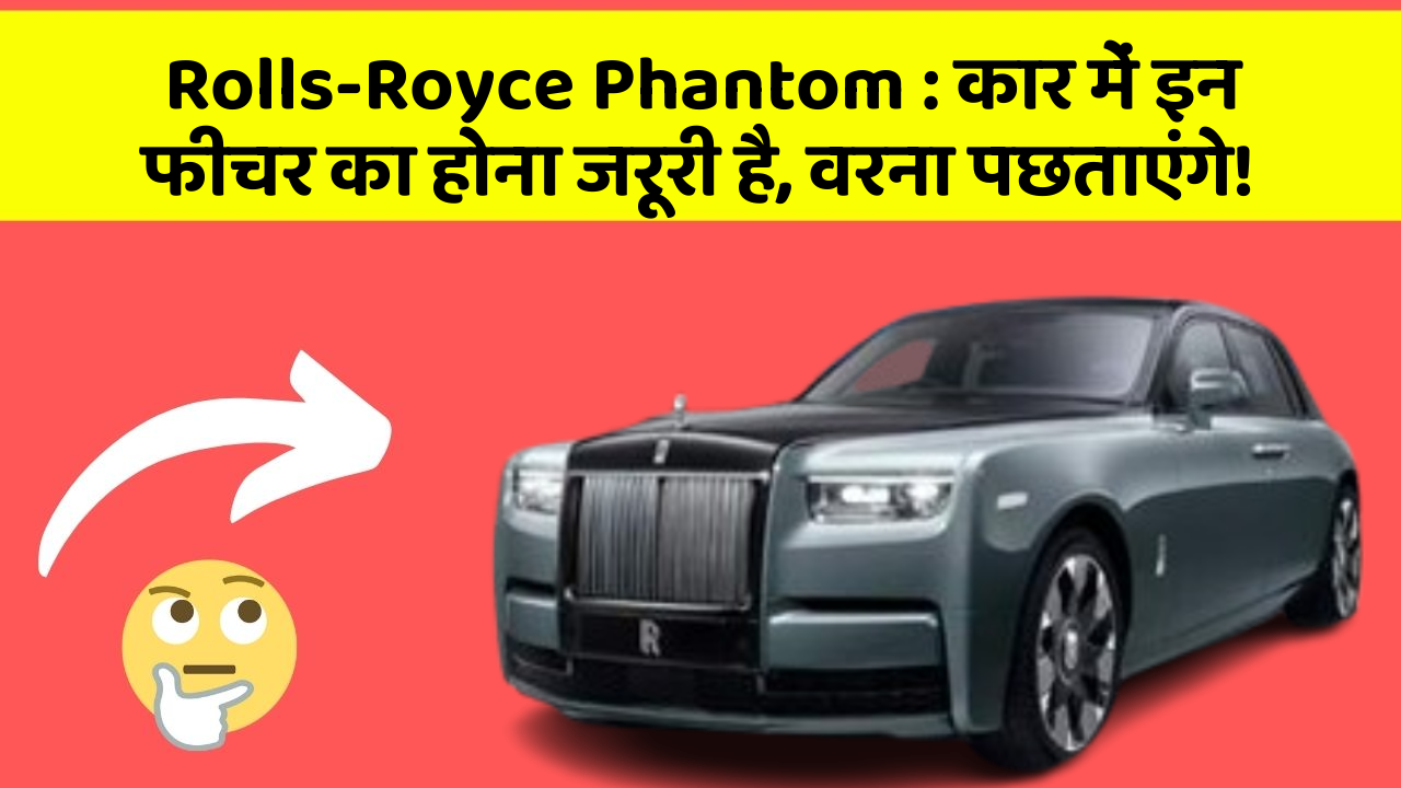 Rolls-Royce Phantom: कार में इन फीचर का होना जरूरी है, वरना पछताएंगे!