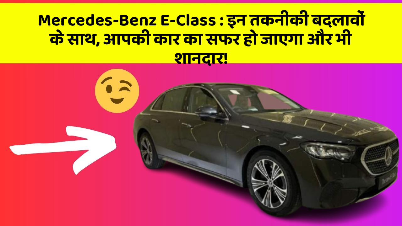 Mercedes-Benz E-Class:इन तकनीकी बदलावों के साथ, आपकी कार का सफर हो जाएगा और भी शानदार!