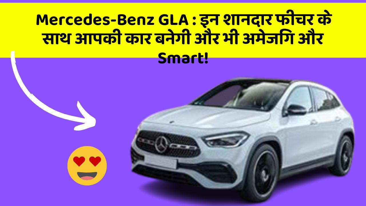 Mercedes-Benz GLA: इन शानदार फीचर के साथ आपकी कार बनेगी और भी अमेजिंग और Smart!