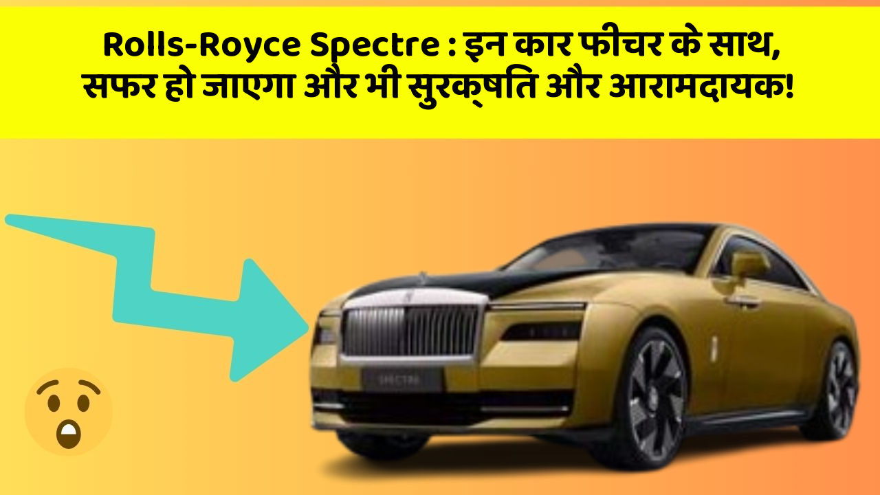 Rolls-Royce Spectre : इन कार फीचर के साथ, सफर हो जाएगा और भी सुरक्षित और आरामदायक!