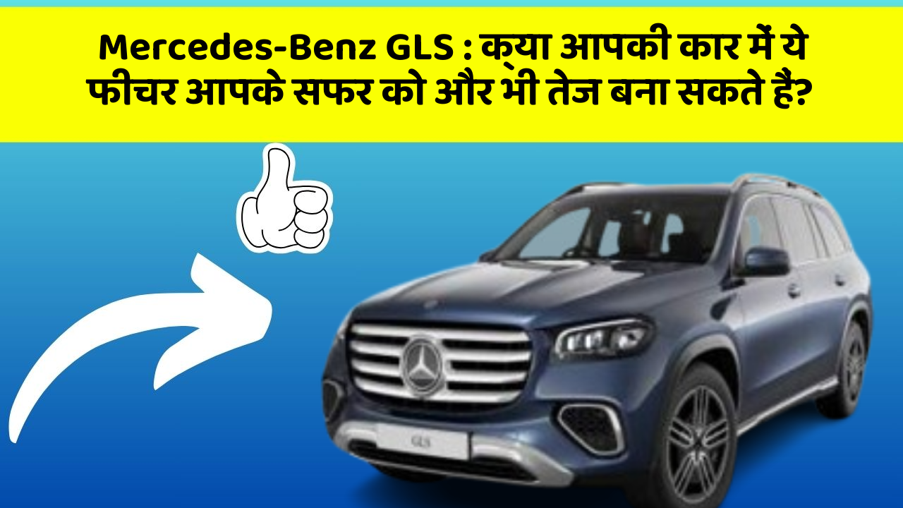Mercedes-Benz GLS:क्या आपकी कार में ये फीचर आपके सफर को और भी तेज बना सकते हैं?