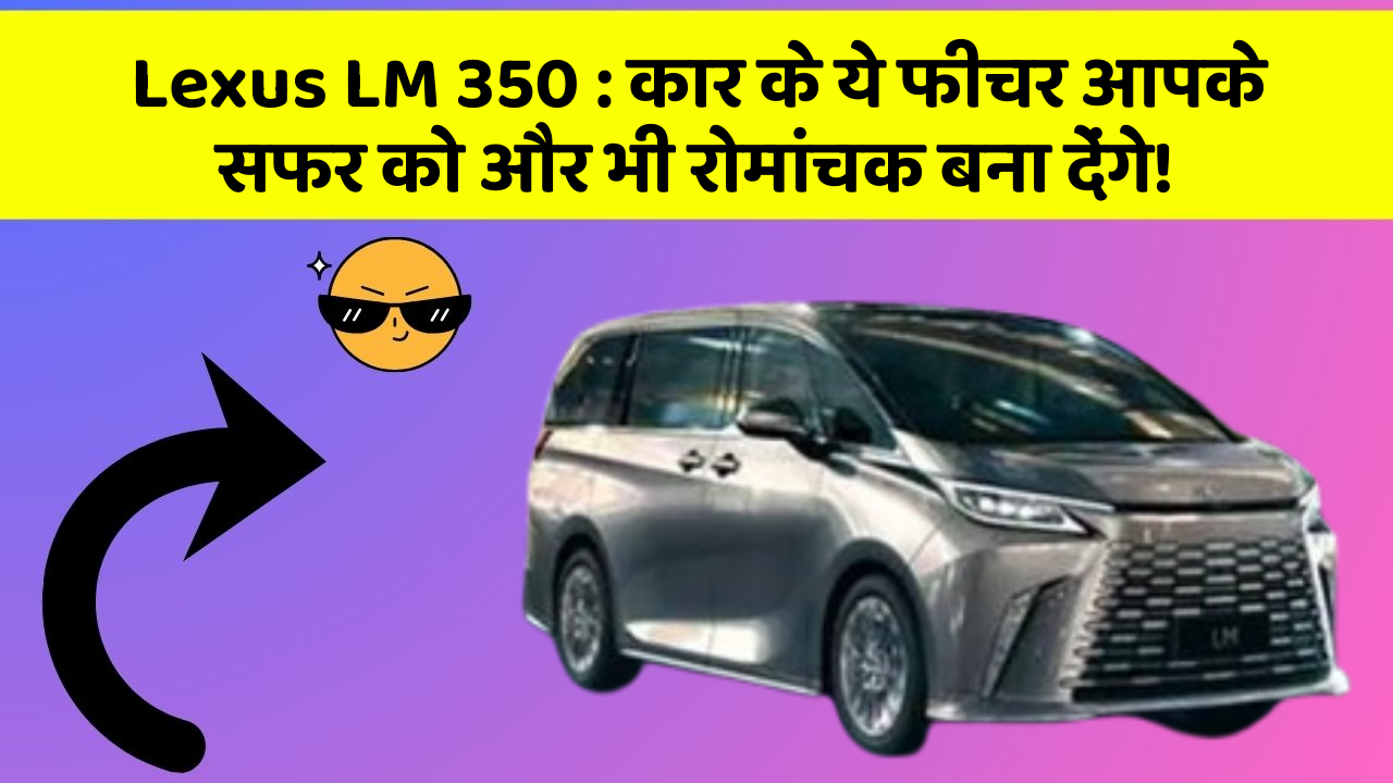 Lexus LM 350: कार के ये फीचर आपके सफर को और भी रोमांचक बना देंगे!