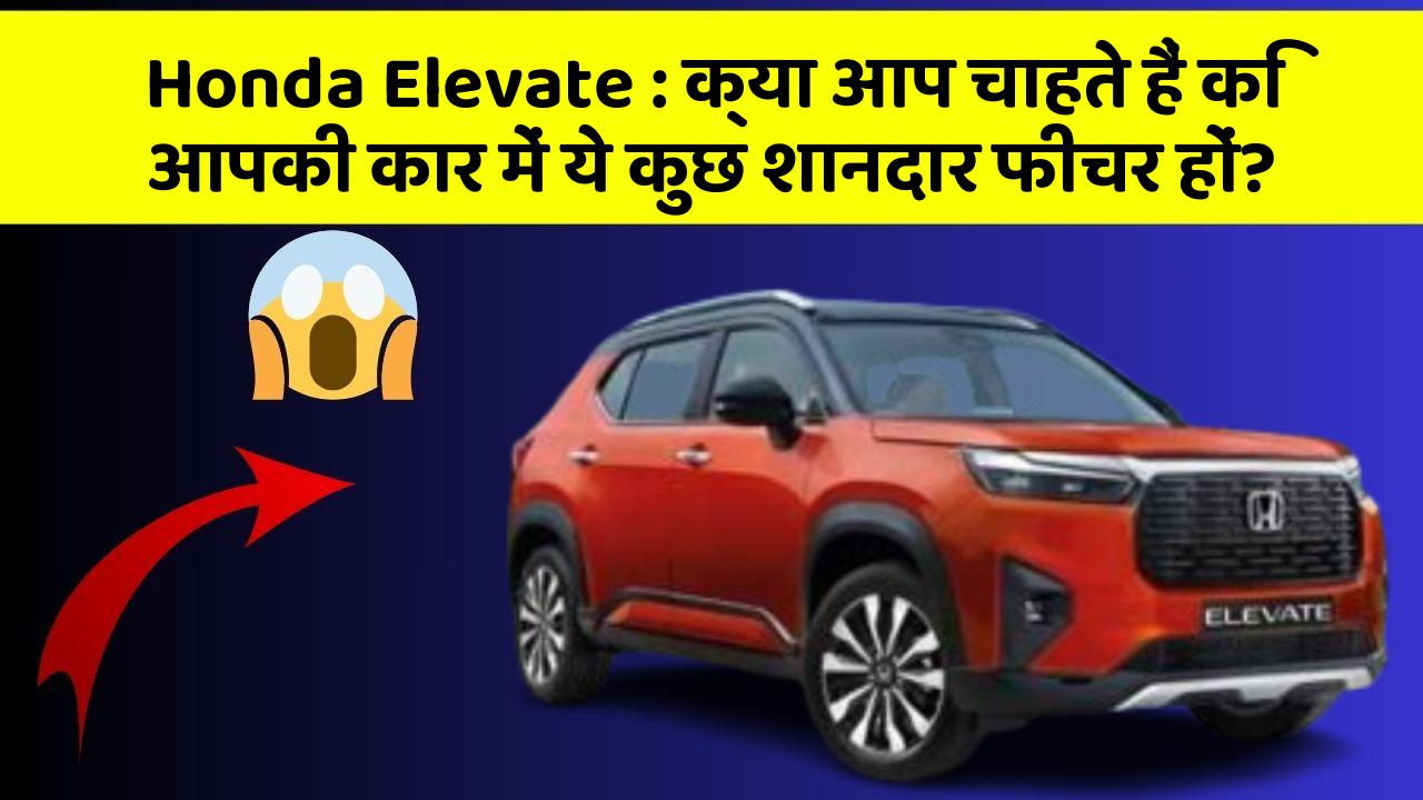 Honda Elevate: क्या आप चाहते हैं कि आपकी कार में ये कुछ शानदार फीचर हों?