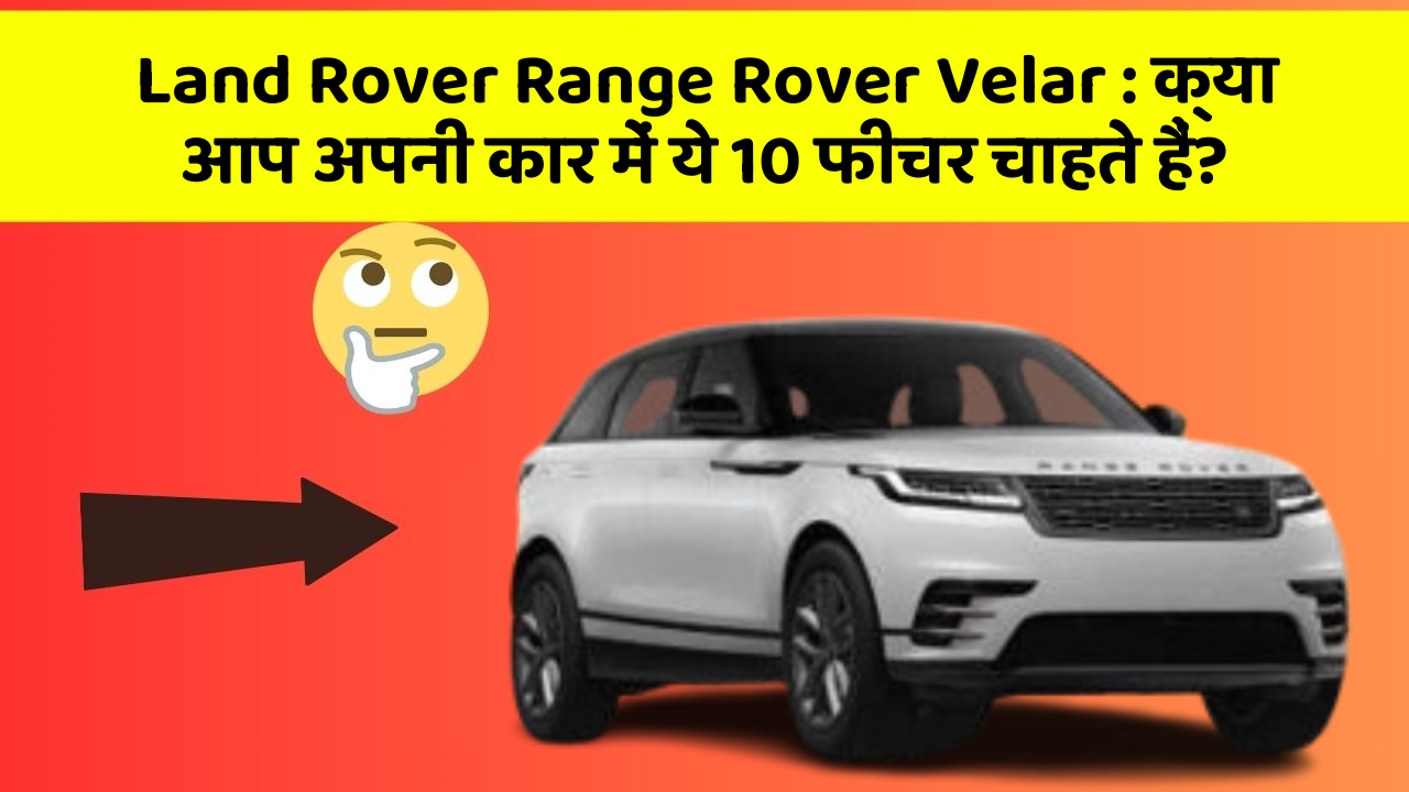 Land Rover Range Rover Velar: क्या आप अपनी कार में ये 10 फीचर चाहते हैं?