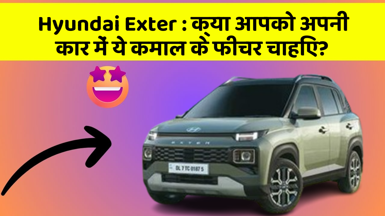 Hyundai Exter : क्या आपको अपनी कार में ये कमाल के फीचर चाहिए?