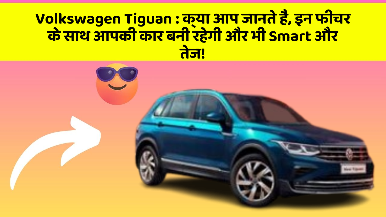 Volkswagen Tiguan: क्या आप जानते हैं, इन फीचर के साथ आपकी कार बनी रहेगी और भी Smart और तेज!