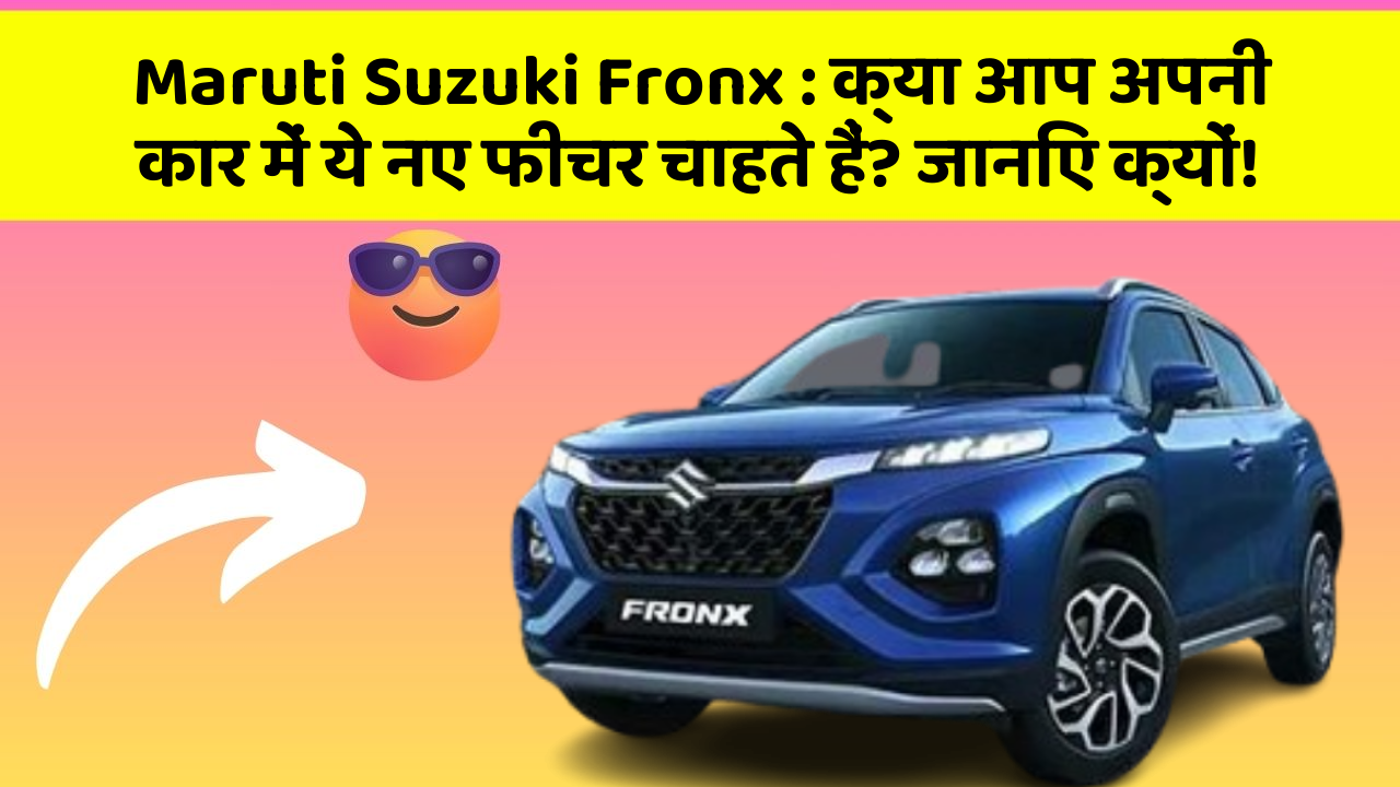 Maruti Suzuki Fronx:क्या आप अपनी कार में ये नए फीचर चाहते हैं? जानिए क्यों!