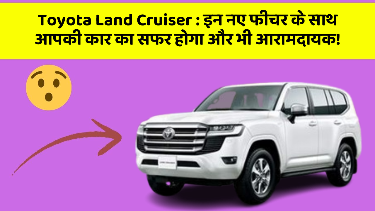 Toyota Land Cruiser: इन नए फीचर के साथ आपकी कार का सफर होगा और भी आरामदायक!